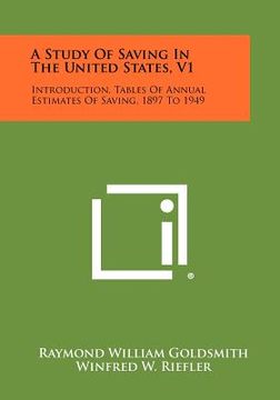 portada a study of saving in the united states, v1: introduction, tables of annual estimates of saving, 1897 to 1949 (en Inglés)