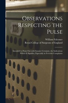 portada Observations Respecting the Pulse: Intended to Point out With Greater Certainty, the Indications Which It Signifies, Especially in Feverish Complaints (en Inglés)