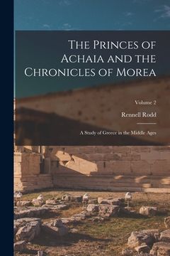 portada The Princes of Achaia and the Chronicles of Morea: A Study of Greece in the Middle Ages; Volume 2 (en Inglés)