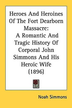 portada heroes and heroines of the fort dearborn massacre: a romantic and tragic history of corporal john simmons and his heroic wife (1896) (en Inglés)