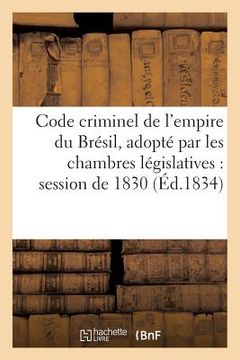 portada Code Criminel de l'Empire Du Brésil, Adopté Par Les Chambres Législatives Dans La Session de 1830 (en Francés)