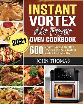 portada Instant Vortex Air Fryer Oven Cookbook 2021: 600 Crispy, Easy & Healthy Recipes for Your Instant Vortex Air Fryer Oven (en Inglés)