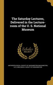portada The Saturday Lectures, Delivered in the Lecture-room of the U. S. National Museum