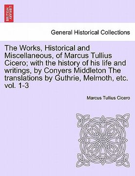 portada the works, historical and miscellaneous, of marcus tullius cicero; with the history of his life and writings, by conyers middleton the translations by (en Inglés)