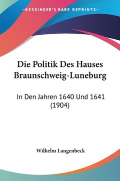 portada Die Politik Des Hauses Braunschweig-Luneburg: In Den Jahren 1640 Und 1641 (1904) (en Alemán)