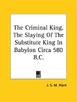 portada the criminal king, the slaying of the substitute king in babylon circa 580 b.c. (en Inglés)