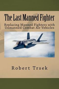 portada The Last Manned Fighter: Replacing Manned Fighters with Unmanned Combat Air Vehicles (en Inglés)