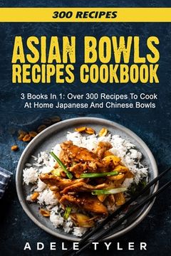 Asian Bowls Cookbook: 3 Books In 1: Over 300 Recipes To Prepare Spicy Tasty Bowls At Home (en Inglés)