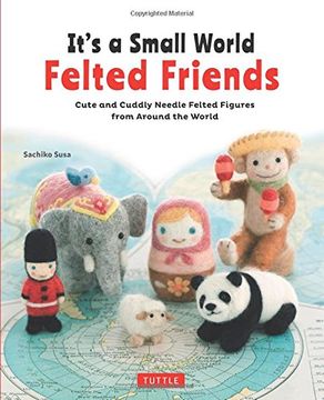 portada It's a Small World Felted Friends: Cute and Cuddly Needle Felted Figures from Around the World