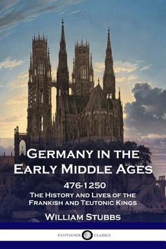 portada Germany in the Early Middle Ages: 476 - 1250 - The History and Lives of the Frankish and Teutonic Kings