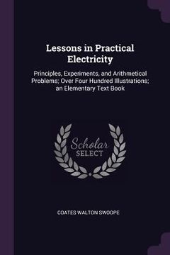 portada Lessons in Practical Electricity: Principles, Experiments, and Arithmetical Problems; Over Four Hundred Illustrations; an Elementary Text Book (in English)