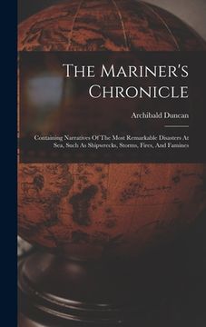 The Mariner's Chronicle: Containing Narratives of the Most Remarkable Disasters at Sea, Such as Shipwrecks, Storms, Fires, and Famines (en Inglés)