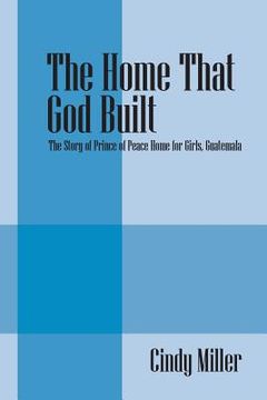 portada The Home That God Built: The Story of Prince of Peace Home for Girls, Guatemala (en Inglés)