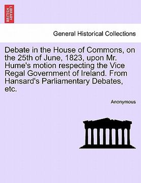 portada debate in the house of commons, on the 25th of june, 1823, upon mr. hume's motion respecting the vice regal government of ireland. from hansard's parl (en Inglés)