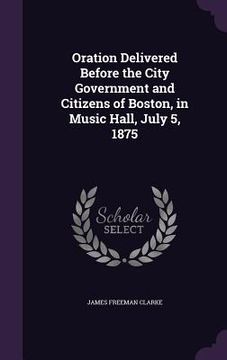 portada Oration Delivered Before the City Government and Citizens of Boston, in Music Hall, July 5, 1875 (en Inglés)