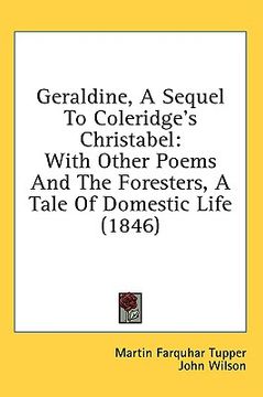 portada geraldine, a sequel to coleridge's christabel: with other poems and the foresters, a tale of domestic life (1846) (en Inglés)