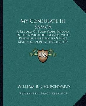 portada my consulate in samoa: a record of four years sojourn in the navigators islands, with personal experiences of king malietoa laupepa, his coun (en Inglés)
