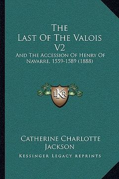 portada the last of the valois v2: and the accession of henry of navarre, 1559-1589 (1888) (en Inglés)