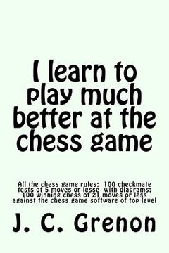 portada I learn to play much better at the chess game: All the rules of chess and 100 tests with diagrams (en Inglés)