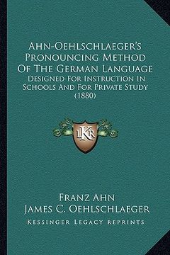 portada ahn-oehlschlaeger's pronouncing method of the german language: designed for instruction in schools and for private study (1880) (en Inglés)