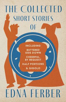 portada The Collected Short Stories of Edna Ferber - Including Buttered Side Down, Cheerful - By Request, Half Portions, & Gigolo;With an Introduction by Roge (en Inglés)