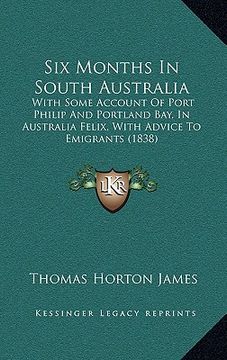 portada six months in south australia: with some account of port philip and portland bay, in australia felix, with advice to emigrants (1838) (en Inglés)