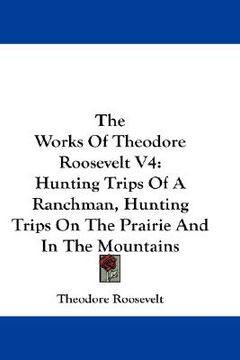 portada the works of theodore roosevelt v4: hunting trips of a ranchman, hunting trips on the prairie and in the mountains