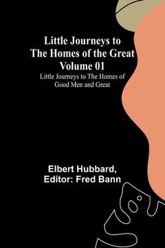 portada Little Journeys to the Homes of the Great - Volume 01: Little Journeys to the Homes of Good Men and Great (en Inglés)