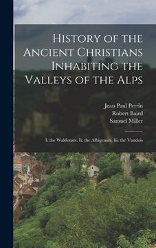 portada History of the Ancient Christians Inhabiting the Valleys of the Alps: I. the Waldenses. Ii. the Albigenses. Iii. the Vaudois