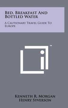 portada bed, breakfast and bottled water: a cautionary travel guide to europe (en Inglés)