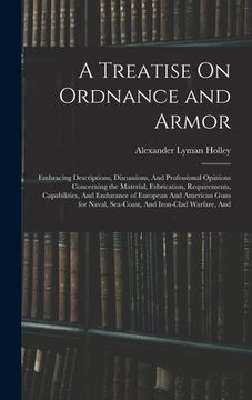 portada A Treatise On Ordnance and Armor: Embracing Descriptions, Discussions, And Professional Opinions Concerning the Material, Fabrication, Requirements, C (en Inglés)