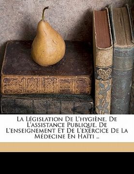 portada La Législation de l'Hygiène, de l'Assistance Publique, de l'Enseignement Et de l'Exercice de la Médecine En Haïti .. (en Francés)