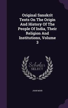 portada Original Sanskrit Texts On The Origin And History Of The People Of India, Their Religion And Institutions, Volume 3 (en Inglés)