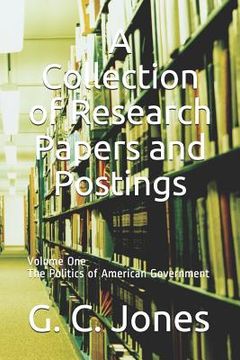 portada A Collection of Research Papers and Postings: Volume One the Politics of American Government (en Inglés)