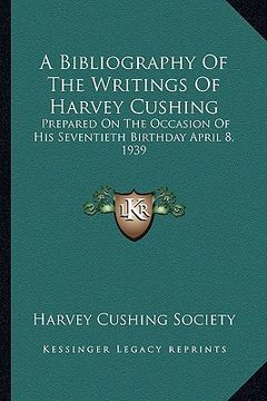 portada a bibliography of the writings of harvey cushing: prepared on the occasion of his seventieth birthday april 8, 1939 (en Inglés)