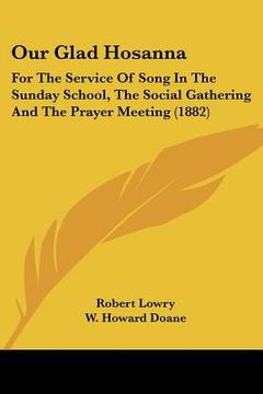 portada our glad hosanna: for the service of song in the sunday school, the social gathering and the prayer meeting (1882) (en Inglés)