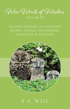 portada Wise Words of Wisdom Volume III: Another Lifetime of Collected Quotes, Sayings, Philosophies, Viewpoints & Thoughts (en Inglés)