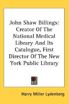portada john shaw billings: creator of the national medical library and its catalogue, first director of the new york public library