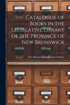 portada Catalogue of Books in the Legislative Library of the Province of New Brunswick [microform] (en Inglés)