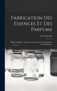 portada Fabrication Des Essences Et Des Parfums: Plantes À Parfum.--extraction Des Essences Et Des Parfums Par Distillation... (en Francés)