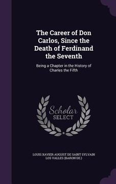 portada The Career of Don Carlos, Since the Death of Ferdinand the Seventh: Being a Chapter in the History of Charles the Fifth