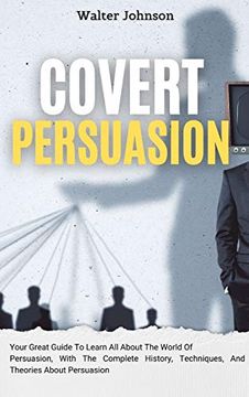 portada Covert Persuasion: Your Great Guide to Learn all About the World of Persuasion, With the Complete History, Techniques, and Theories About Persuasion (en Inglés)