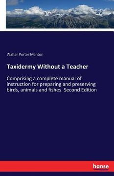 portada Taxidermy Without a Teacher: Comprising a complete manual of instruction for preparing and preserving birds, animals and fishes. Second Edition (in English)