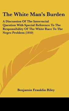 portada the white man's burden: a discussion of the interracial question with special reference to the responsibility of the white race to the negro p (in English)