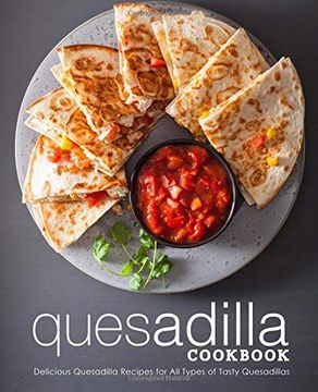 portada Quesadilla Cookbook: Delicious Quesadilla Recipes for all Types of Tasty Quesadillas (en Inglés)
