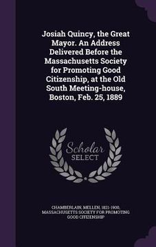 portada Josiah Quincy, the Great Mayor. An Address Delivered Before the Massachusetts Society for Promoting Good Citizenship, at the Old South Meeting-house, (in English)