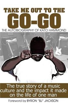 portada Take Me Out The The Go-Go: The True Story Of A Music Culture And The Impact It Made On The Life Of One Man (in English)