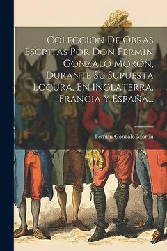 portada Coleccion de Obras Escritas por don Fermin Gonzalo Morón, Durante su Supuesta Locura, en Inglaterra, Francia y España.