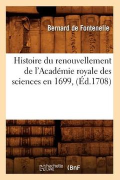 portada Histoire Du Renouvellement de l'Académie Royale Des Sciences En 1699, (Éd.1708) (in French)