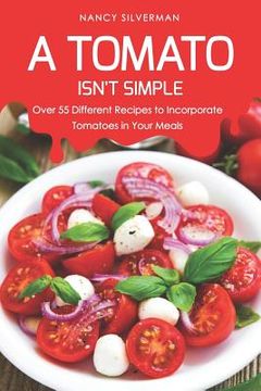 portada A Tomato Isn't Simple: Over 55 Different Recipes to Incorporate Tomatoes in Your Meals (in English)